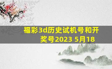 福彩3d历史试机号和开奖号2023 5月18